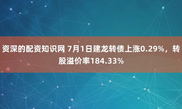 资深的配资知识网 7月1日建龙转债上涨0.29%，转股溢价率184.33%