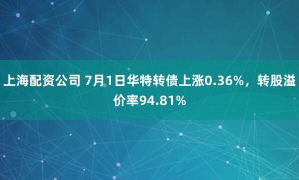 上海配资公司 7月1日华特转债上涨0.36%，转股溢价率94.81%