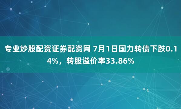 专业炒股配资证券配资网 7月1日国力转债下跌0.14%，转股溢价率33.86%
