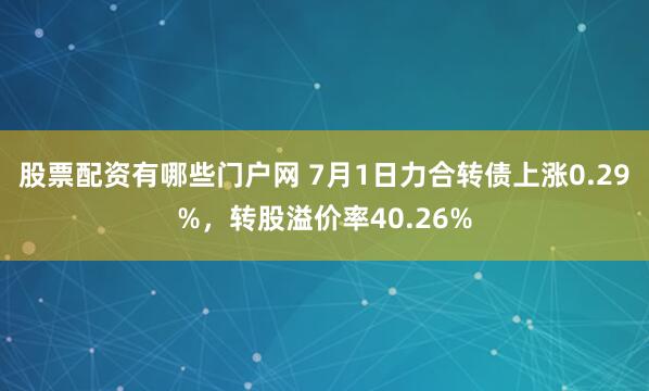 股票配资有哪些门户网 7月1日力合转债上涨0.29%，转股溢价率40.26%