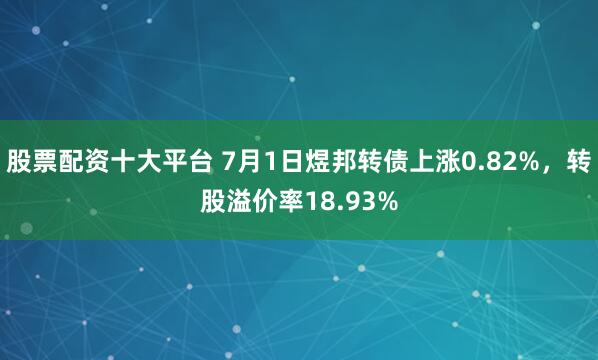 股票配资十大平台 7月1日煜邦转债上涨0.82%，转股溢价率18.93%