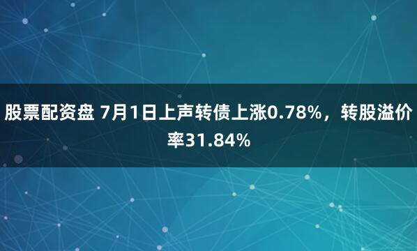 股票配资盘 7月1日上声转债上涨0.78%，转股溢价率31.84%