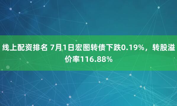 线上配资排名 7月1日宏图转债下跌0.19%，转股溢价率116.88%