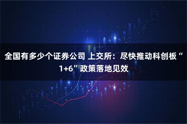 全国有多少个证券公司 上交所：尽快推动科创板“1+6”政策落地见效