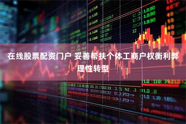 在线股票配资门户 妥善帮扶个体工商户权衡利弊理性转型