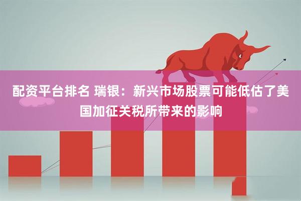 配资平台排名 瑞银：新兴市场股票可能低估了美国加征关税所带来的影响