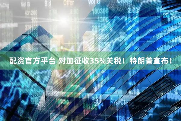 配资官方平台 对加征收35%关税！特朗普宣布！