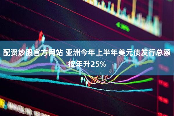 配资炒股官方网站 亚洲今年上半年美元债发行总额按年升25%