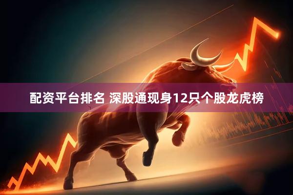 配资平台排名 深股通现身12只个股龙虎榜
