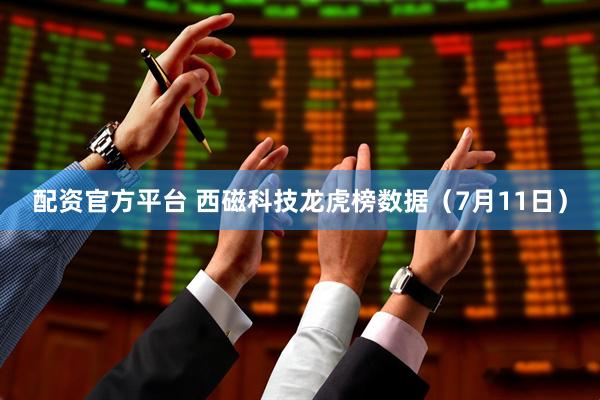 配资官方平台 西磁科技龙虎榜数据（7月11日）