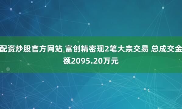 配资炒股官方网站 富创精密现2笔大宗交易 总成交金额2095.20万元