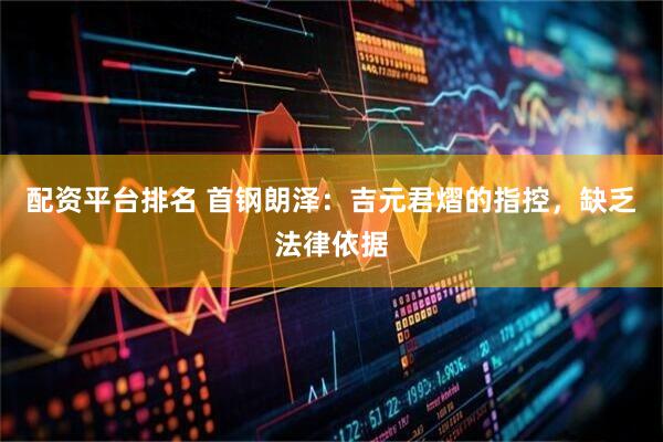 配资平台排名 首钢朗泽：吉元君熠的指控，缺乏法律依据
