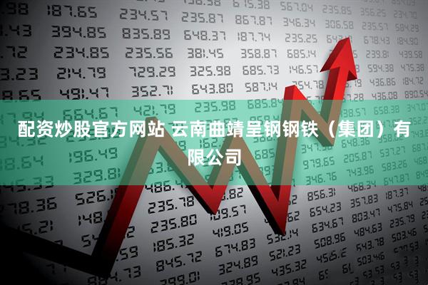 配资炒股官方网站 云南曲靖呈钢钢铁（集团）有限公司