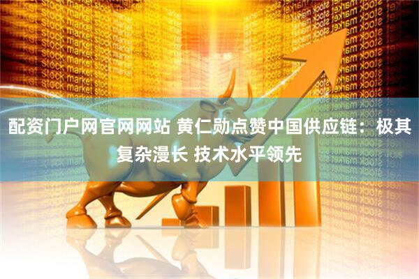 配资门户网官网网站 黄仁勋点赞中国供应链：极其复杂漫长 技术水平领先