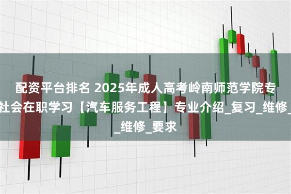 配资平台排名 2025年成人高考岭南师范学院专升本社会在职学习【汽车服务工程】专业介绍_复习_维修_要求