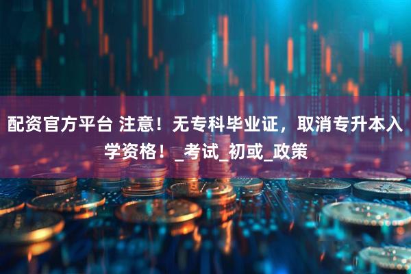 配资官方平台 注意！无专科毕业证，取消专升本入学资格！_考试_初或_政策