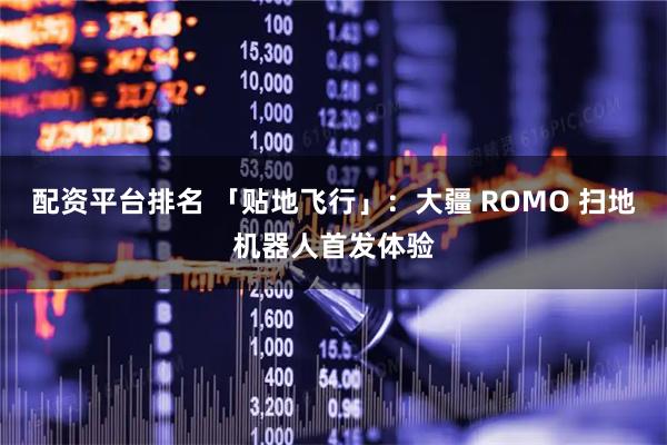 配资平台排名 「贴地飞行」：大疆 ROMO 扫地机器人首发体验
