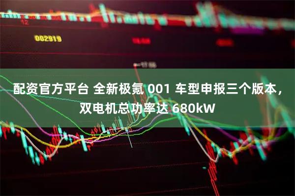 配资官方平台 全新极氪 001 车型申报三个版本，双电机总功率达 680kW