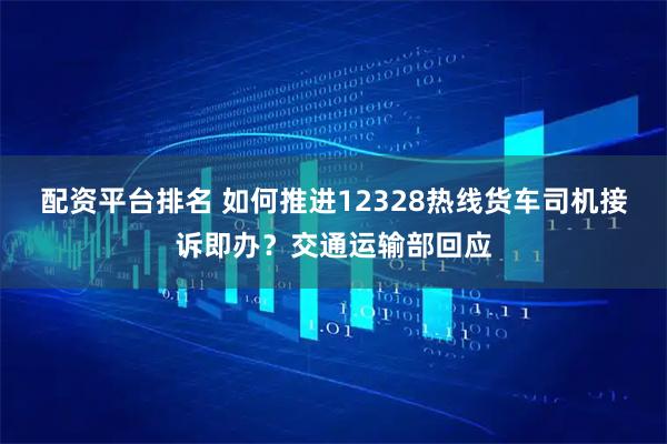 配资平台排名 如何推进12328热线货车司机接诉即办？交通运输部回应