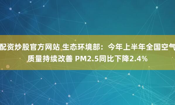 配资炒股官方网站 生态环境部：今年上半年全国空气质量持续改善 PM2.5同比下降2.4%