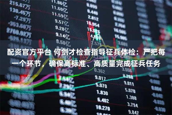 配资官方平台 何剑才检查指导征兵体检：严把每一个环节，确保高标准、高质量完成征兵任务