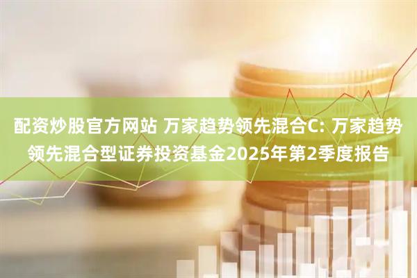 配资炒股官方网站 万家趋势领先混合C: 万家趋势领先混合型证券投资基金2025年第2季度报告