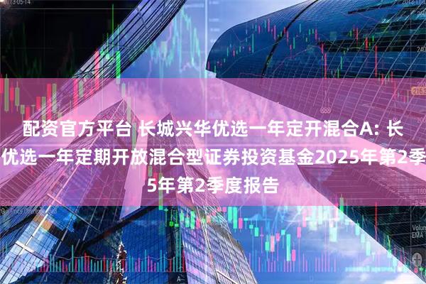 配资官方平台 长城兴华优选一年定开混合A: 长城兴华优选一年定期开放混合型证券投资基金2025年第2季度报告
