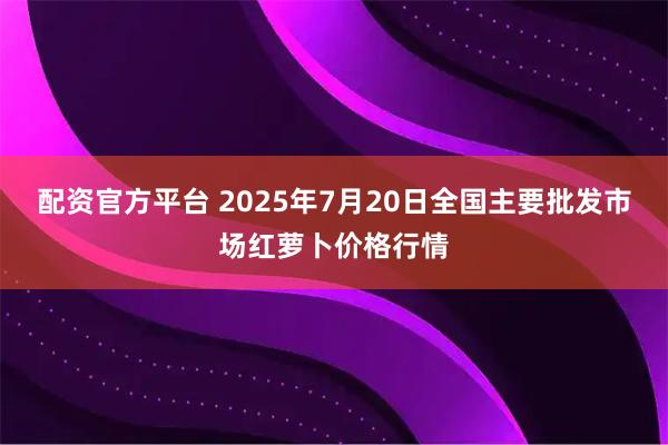 配资官方平台 2025年7月20日全国主要批发市场红萝卜价格行情