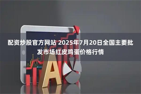配资炒股官方网站 2025年7月20日全国主要批发市场红皮鸡蛋价格行情