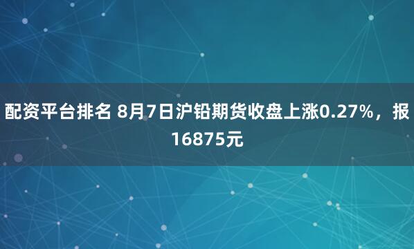 配资平台排名 8月7日沪铅期货收盘上涨0.27%，报16875元