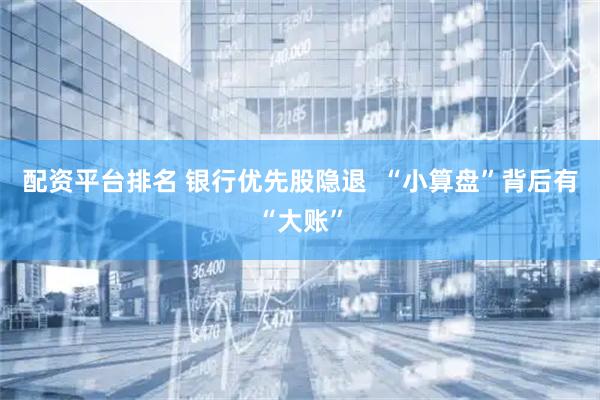 配资平台排名 银行优先股隐退  “小算盘”背后有“大账”