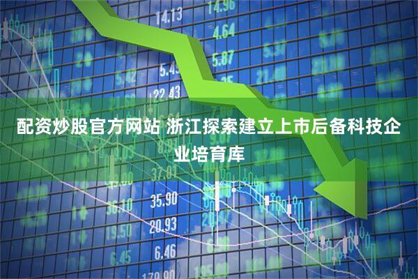 配资炒股官方网站 浙江探索建立上市后备科技企业培育库
