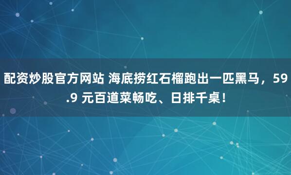 配资炒股官方网站 海底捞红石榴跑出一匹黑马，59.9 元百道菜畅吃、日排千桌！
