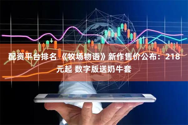 配资平台排名 《牧场物语》新作售价公布：218元起 数字版送奶牛套