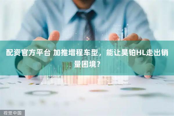 配资官方平台 加推增程车型，能让昊铂HL走出销量困境？