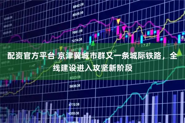 配资官方平台 京津冀城市群又一条城际铁路，全线建设进入攻坚新阶段