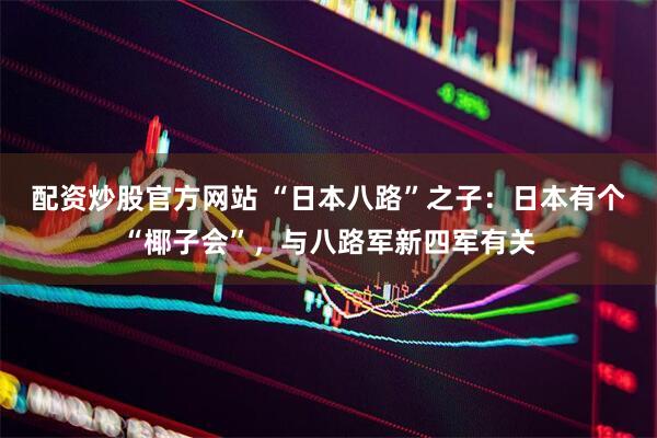 配资炒股官方网站 “日本八路”之子：日本有个“椰子会”，与八路军新四军有关