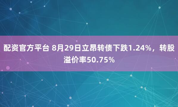 配资官方平台 8月29日立昂转债下跌1.24%，转股溢价率50.75%