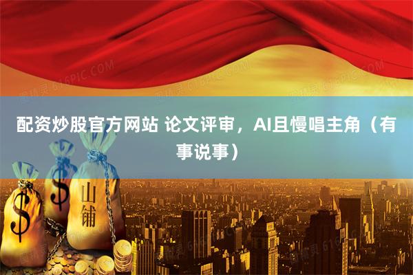配资炒股官方网站 论文评审，AI且慢唱主角（有事说事）