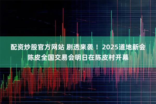 配资炒股官方网站 剧透来袭 ！2025道地新会陈皮全国交易会明日在陈皮村开幕