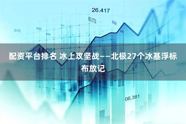 配资平台排名 冰上攻坚战——北极27个冰基浮标布放记