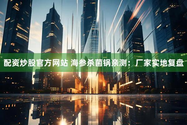 配资炒股官方网站 海参杀菌锅亲测：厂家实地复盘
