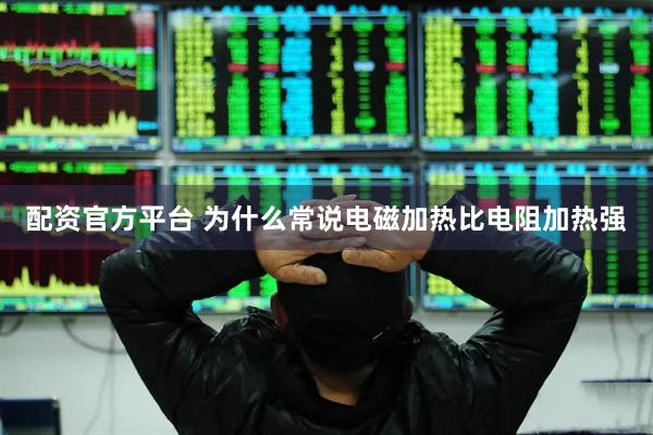 配资官方平台 为什么常说电磁加热比电阻加热强