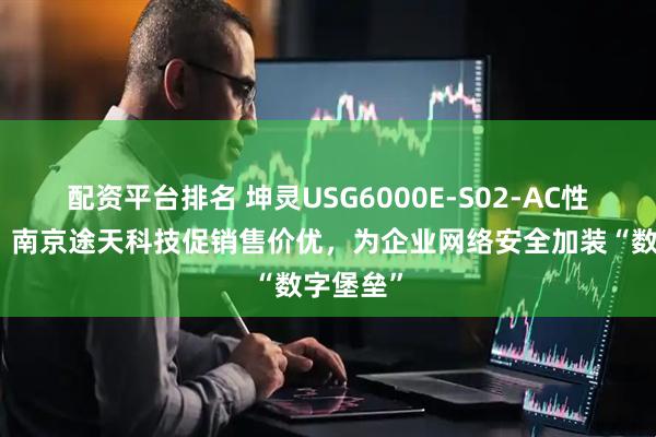 配资平台排名 坤灵USG6000E-S02-AC性能解析：南京途天科技促销售价优，为企业网络安全加装“数字堡垒”