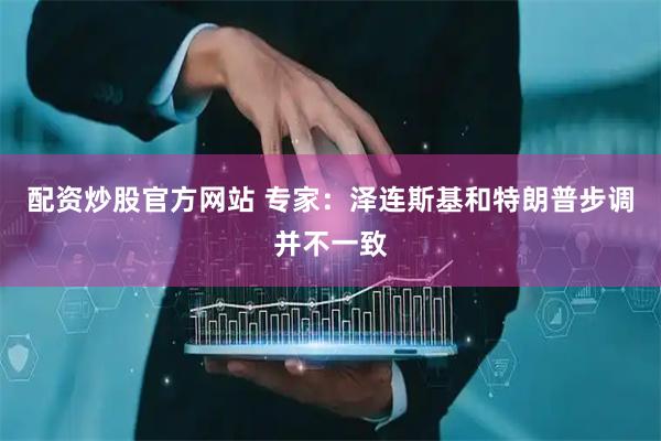 配资炒股官方网站 专家：泽连斯基和特朗普步调并不一致