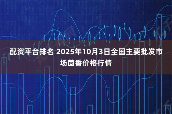 配资平台排名 2025年10月3日全国主要批发市场茴香价格行情
