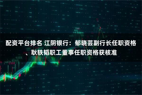 配资平台排名 江阴银行：郁晓芸副行长任职资格、耿轶韬职工董事任职资格获核准